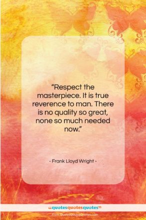 Frank Lloyd Wright quote: “Respect the masterpiece. It is true reverence…”- at QuotesQuotesQuotes.com