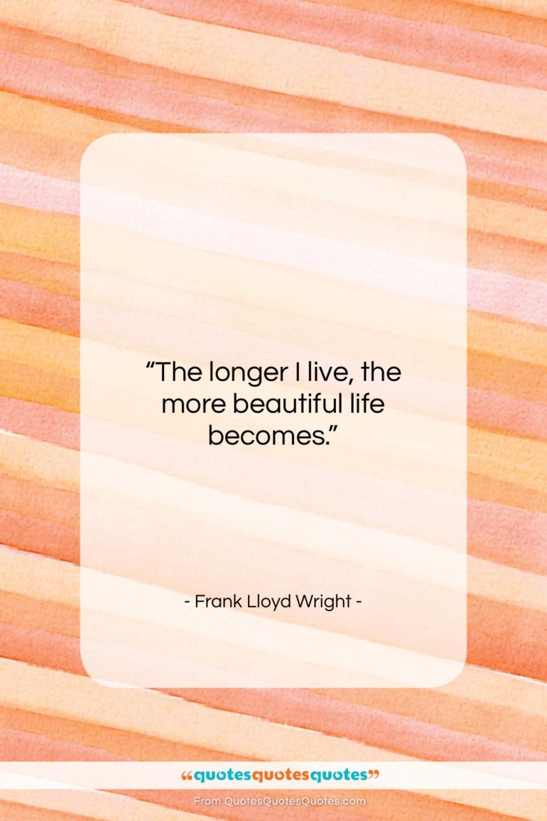 Frank Lloyd Wright quote: “The longer I live, the more beautiful…”- at QuotesQuotesQuotes.com