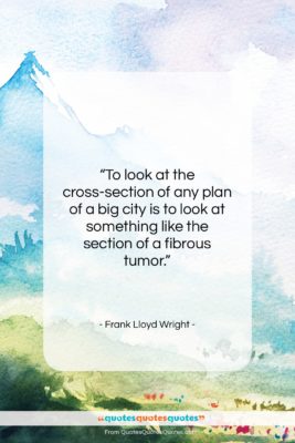 Frank Lloyd Wright quote: “To look at the cross-section of any…”- at QuotesQuotesQuotes.com