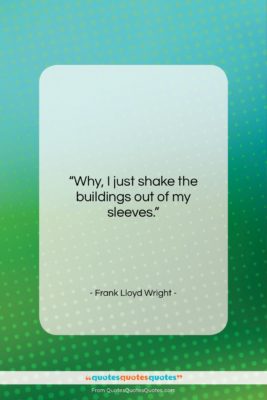 Frank Lloyd Wright quote: “Why, I just shake the buildings out…”- at QuotesQuotesQuotes.com