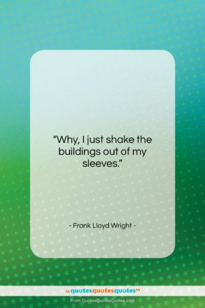 Frank Lloyd Wright quote: “Why, I just shake the buildings out…”- at QuotesQuotesQuotes.com