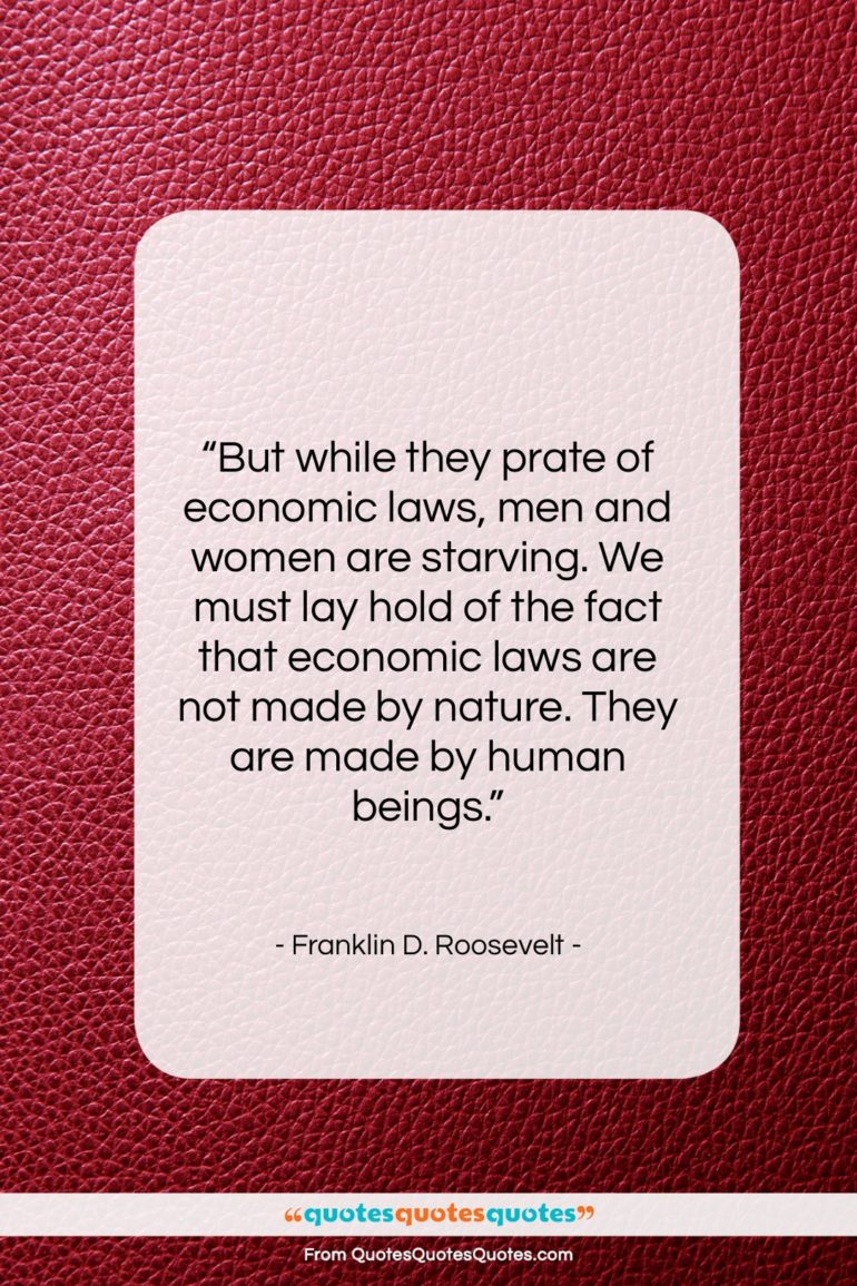 Franklin D. Roosevelt quote: “But while they prate of economic laws,…”- at QuotesQuotesQuotes.com