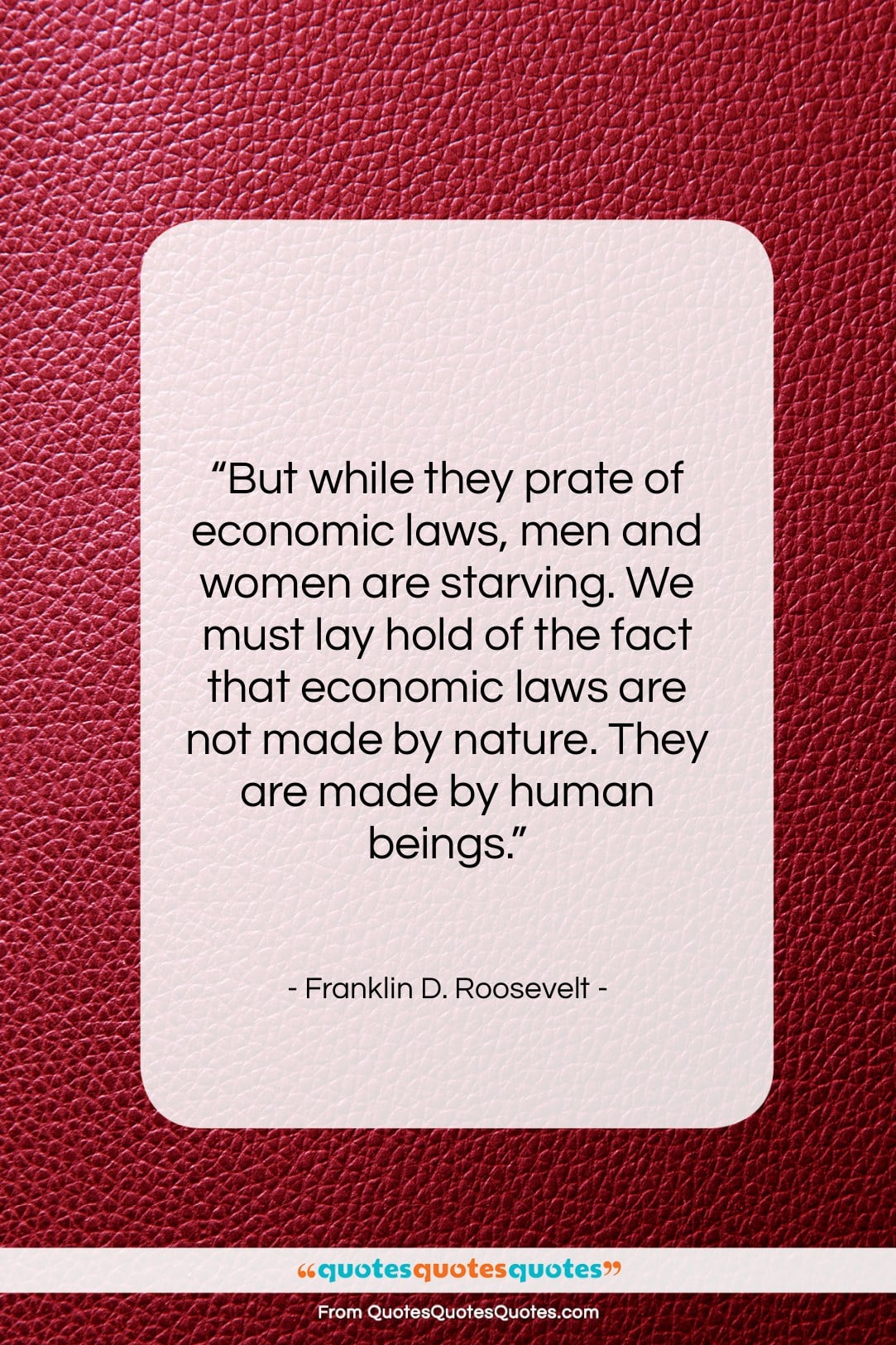 Franklin D. Roosevelt quote: “But while they prate of economic laws,…”- at QuotesQuotesQuotes.com