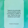 Franklin D. Roosevelt quote: “Here is my principle: Taxes shall be…”- at QuotesQuotesQuotes.com