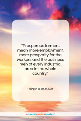 Franklin D. Roosevelt quote: “Prosperous farmers mean more employment, more prosperity…”- at QuotesQuotesQuotes.com