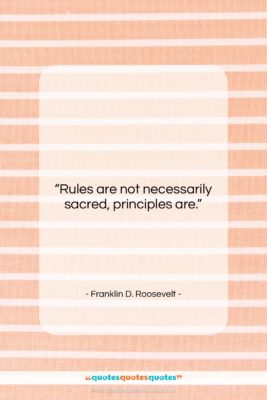 Franklin D. Roosevelt quote: “Rules are not necessarily sacred, principles are….”- at QuotesQuotesQuotes.com