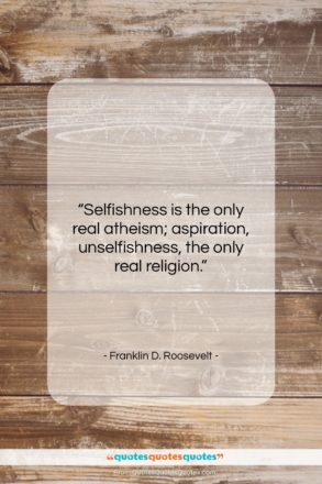 Franklin D. Roosevelt quote: “Selfishness is the only real atheism; aspiration,…”- at QuotesQuotesQuotes.com