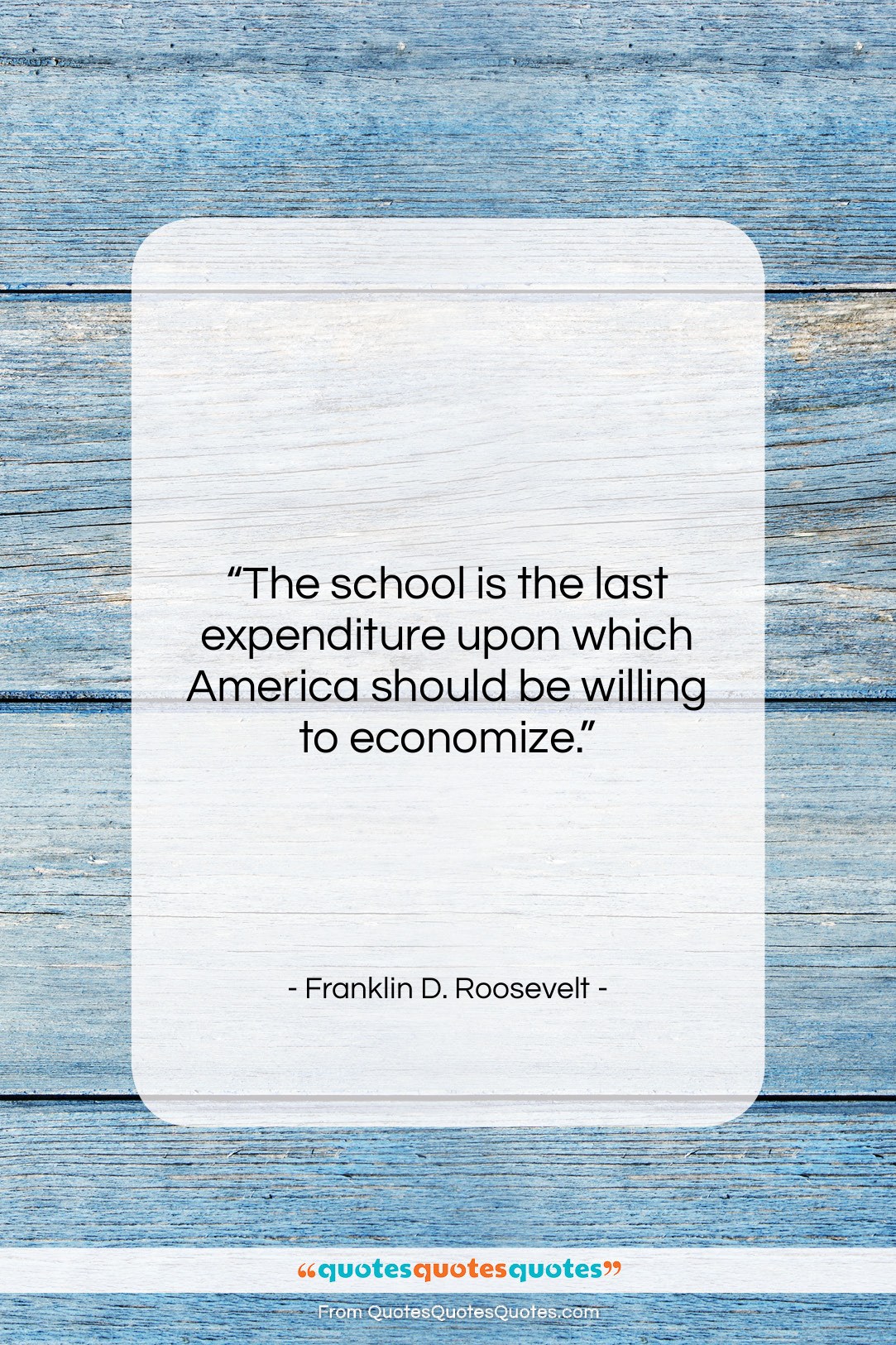 Franklin D. Roosevelt quote: “The school is the last expenditure upon…”- at QuotesQuotesQuotes.com
