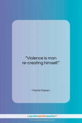 Frantz Fanon quote: “Violence is man re-creating himself….”- at QuotesQuotesQuotes.com