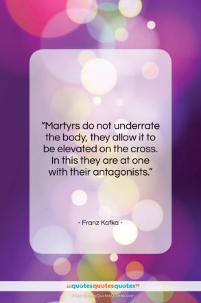 Franz Kafka quote: “Martyrs do not underrate the body, they…”- at QuotesQuotesQuotes.com