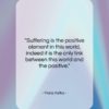 Franz Kafka quote: “Suffering is the positive element in this…”- at QuotesQuotesQuotes.com