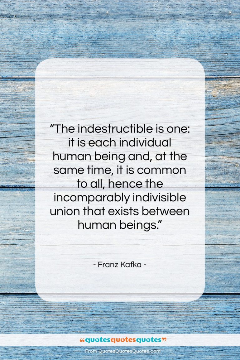 Franz Kafka quote: “The indestructible is one: it is each…”- at QuotesQuotesQuotes.com