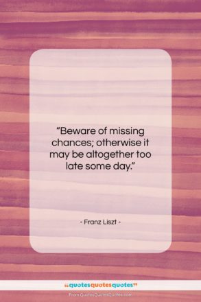 Franz Liszt quote: “Beware of missing chances; otherwise it may…”- at QuotesQuotesQuotes.com