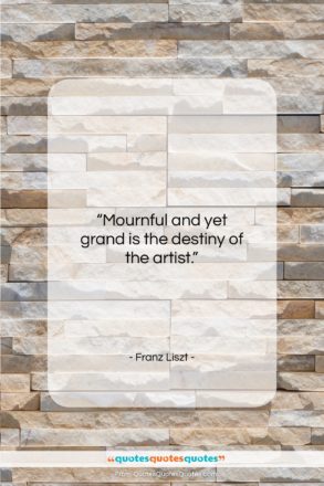 Franz Liszt quote: “Mournful and yet grand is the destiny…”- at QuotesQuotesQuotes.com