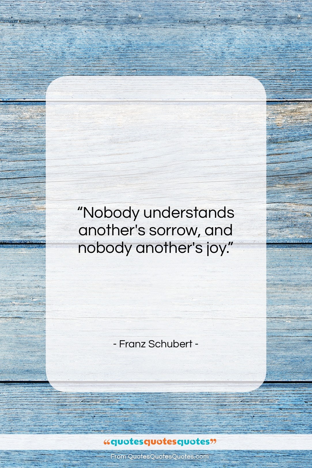 Franz Schubert quote: “Nobody understands another’s sorrow, and nobody another’s…”- at QuotesQuotesQuotes.com