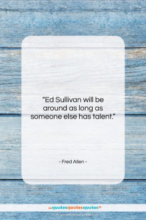 Fred Allen quote: “Ed Sullivan will be around as long…”- at QuotesQuotesQuotes.com