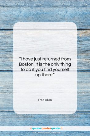 Fred Allen quote: “I have just returned from Boston. It…”- at QuotesQuotesQuotes.com