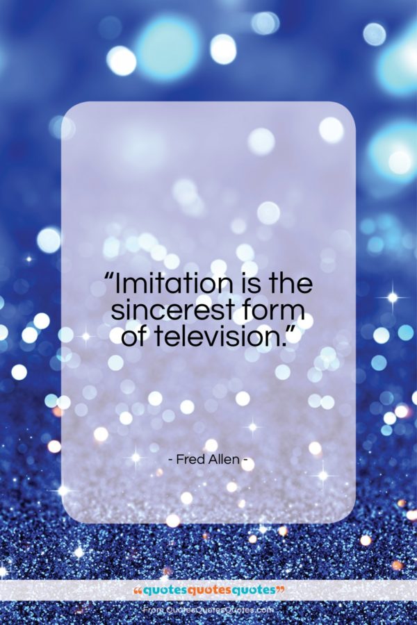 Fred Allen quote: “Imitation is the sincerest form of television…”- at QuotesQuotesQuotes.com
