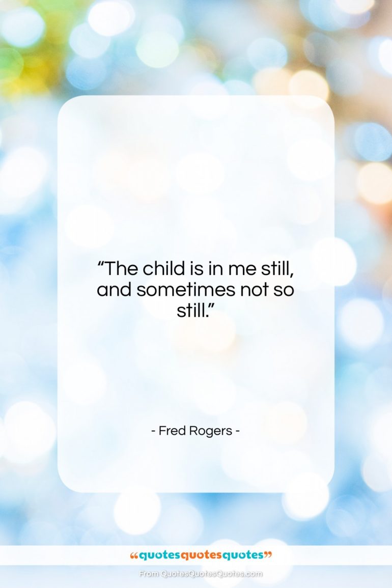 Fred Rogers quote: “The child is in me still, and sometimes not so still.”- at QuotesQuotesQuotes.com