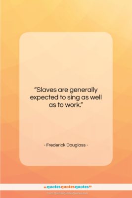 Frederick Douglass quote: “Slaves are generally expected to sing as…”- at QuotesQuotesQuotes.com