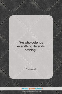 Frederick II quote: “He who defends everything defends nothing….”- at QuotesQuotesQuotes.com