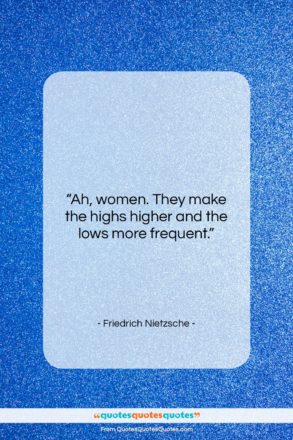 Friedrich Nietzsche quote: “Ah, women. They make the highs higher…”- at QuotesQuotesQuotes.com