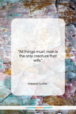 Friedrich Schiller quote: “All things must; man is the only…”- at QuotesQuotesQuotes.com