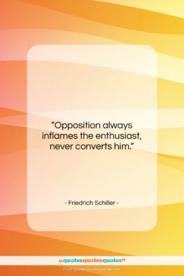Friedrich Schiller quote: “Opposition always inflames the enthusiast, never converts…”- at QuotesQuotesQuotes.com