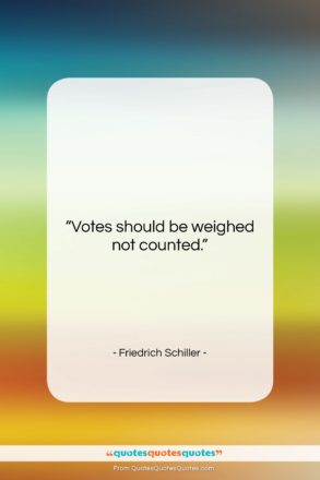Friedrich Schiller quote: “Votes should be weighed not counted….”- at QuotesQuotesQuotes.com