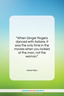 Gene Kelly quote: “When Ginger Rogers danced with Astaire…”- at QuotesQuotesQuotes.com