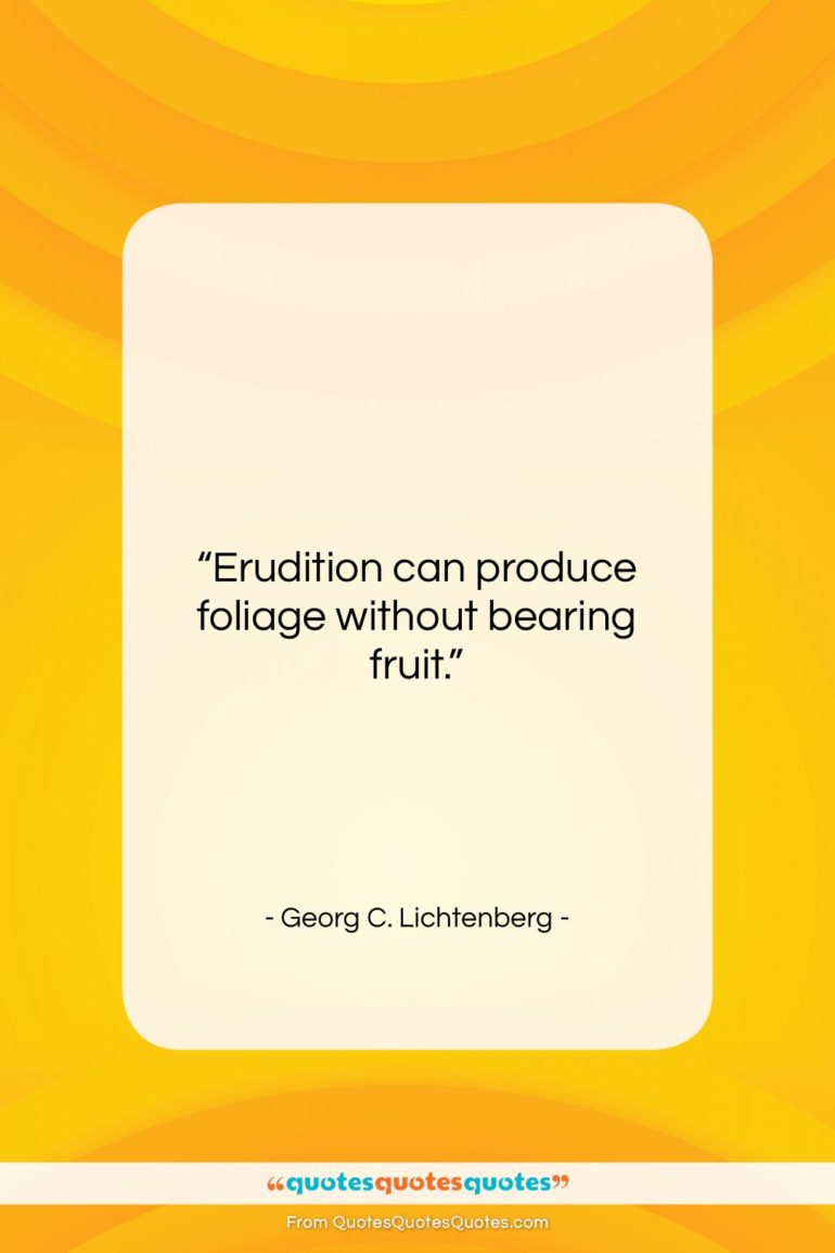 Georg C. Lichtenberg quote: “Erudition can produce foliage without bearing fruit….”- at QuotesQuotesQuotes.com