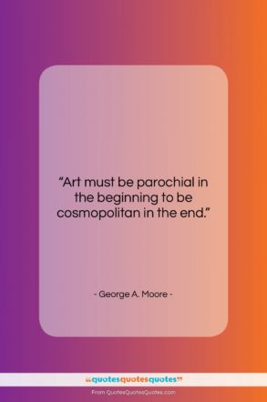 George A. Moore quote: “Art must be parochial in the beginning…”- at QuotesQuotesQuotes.com
