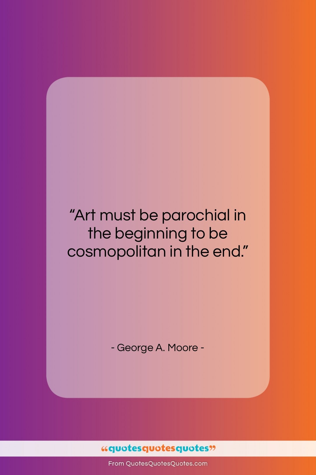 George A. Moore quote: “Art must be parochial in the beginning…”- at QuotesQuotesQuotes.com