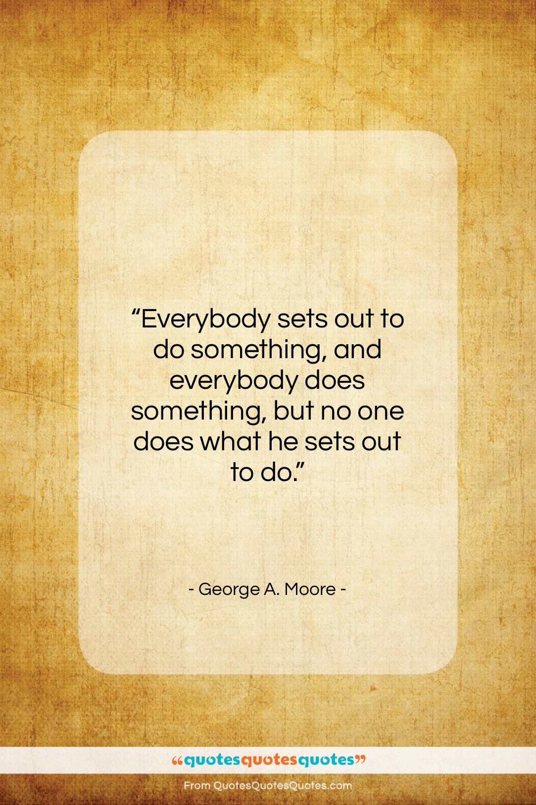 George A. Moore quote: “Everybody sets out to do something, and…”- at QuotesQuotesQuotes.com