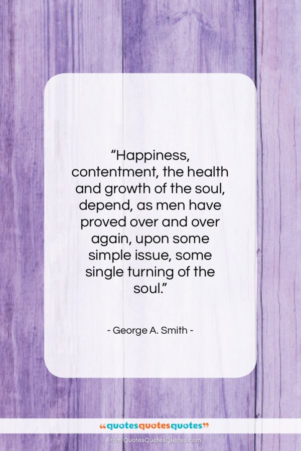 George A. Smith quote: “Happiness, contentment, the health and growth of…”- at QuotesQuotesQuotes.com