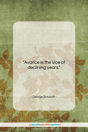 George Bancroft quote: “Avarice is the vice of declining years….”- at QuotesQuotesQuotes.com