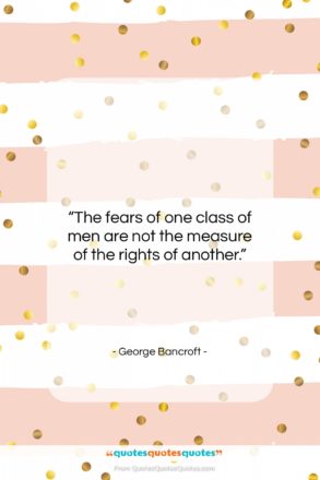 George Bancroft quote: “The fears of one class of men…”- at QuotesQuotesQuotes.com