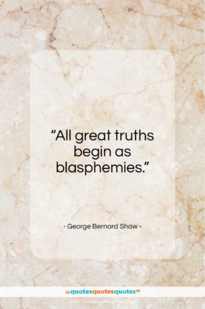 George Bernard Shaw quote: “All great truths begin as blasphemies…”- at QuotesQuotesQuotes.com