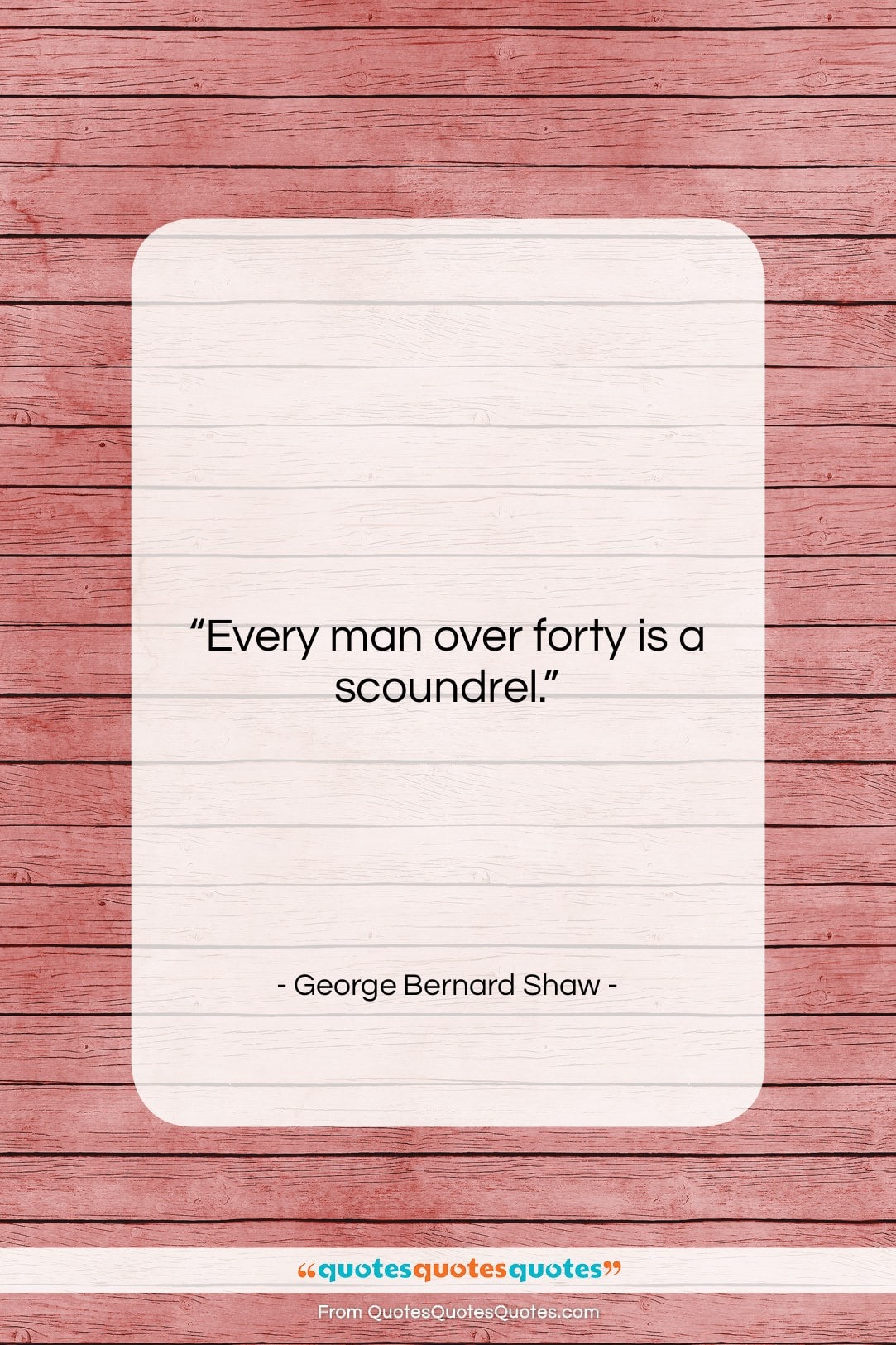 George Bernard Shaw quote: “Every man over forty is a scoundrel….”- at QuotesQuotesQuotes.com