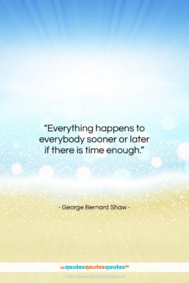 George Bernard Shaw quote: “Everything happens to everybody sooner or later…”- at QuotesQuotesQuotes.com