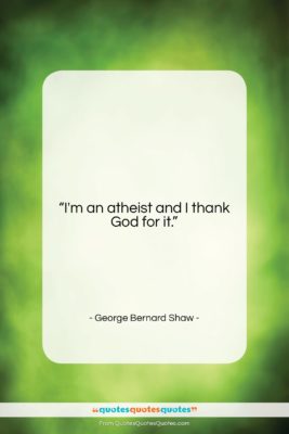 George Bernard Shaw quote: “I’m an atheist and I thank God…”- at QuotesQuotesQuotes.com