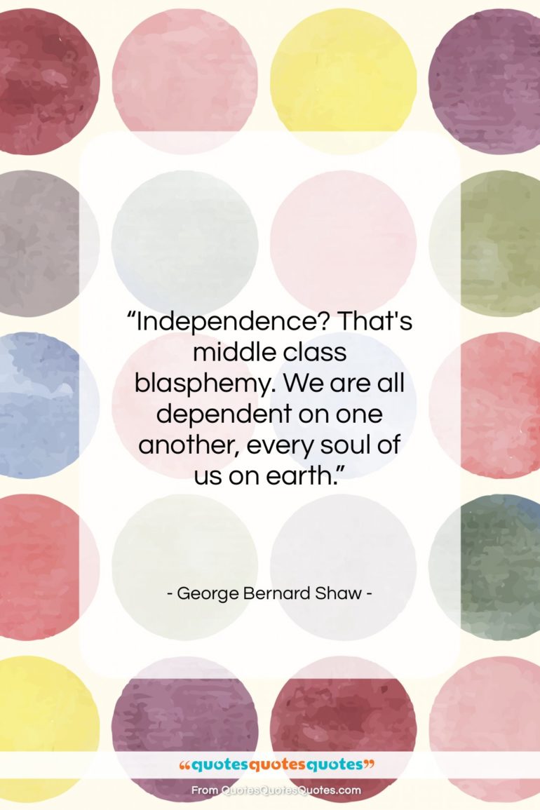 George Bernard Shaw quote: “Independence? That’s middle class blasphemy. We are…”- at QuotesQuotesQuotes.com