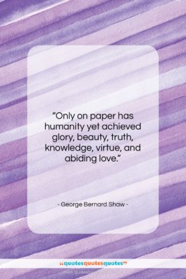 George Bernard Shaw quote: “Only on paper has humanity yet achieved…”- at QuotesQuotesQuotes.com