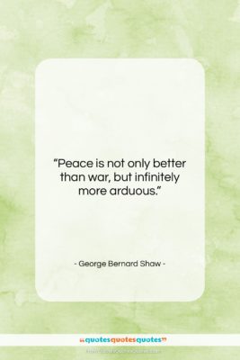 George Bernard Shaw quote: “Peace is not only better than war,…”- at QuotesQuotesQuotes.com