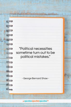 George Bernard Shaw quote: “Political necessities sometime turn out to be…”- at QuotesQuotesQuotes.com
