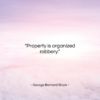 George Bernard Shaw quote: “Property is organized robbery….”- at QuotesQuotesQuotes.com