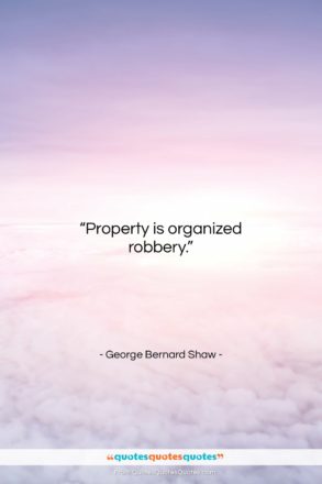 George Bernard Shaw quote: “Property is organized robbery….”- at QuotesQuotesQuotes.com
