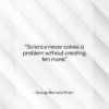 George Bernard Shaw quote: “Science never solves a problem without creating…”- at QuotesQuotesQuotes.com