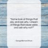 George Bernard Shaw quote: “Some look at things that are, and…”- at QuotesQuotesQuotes.com