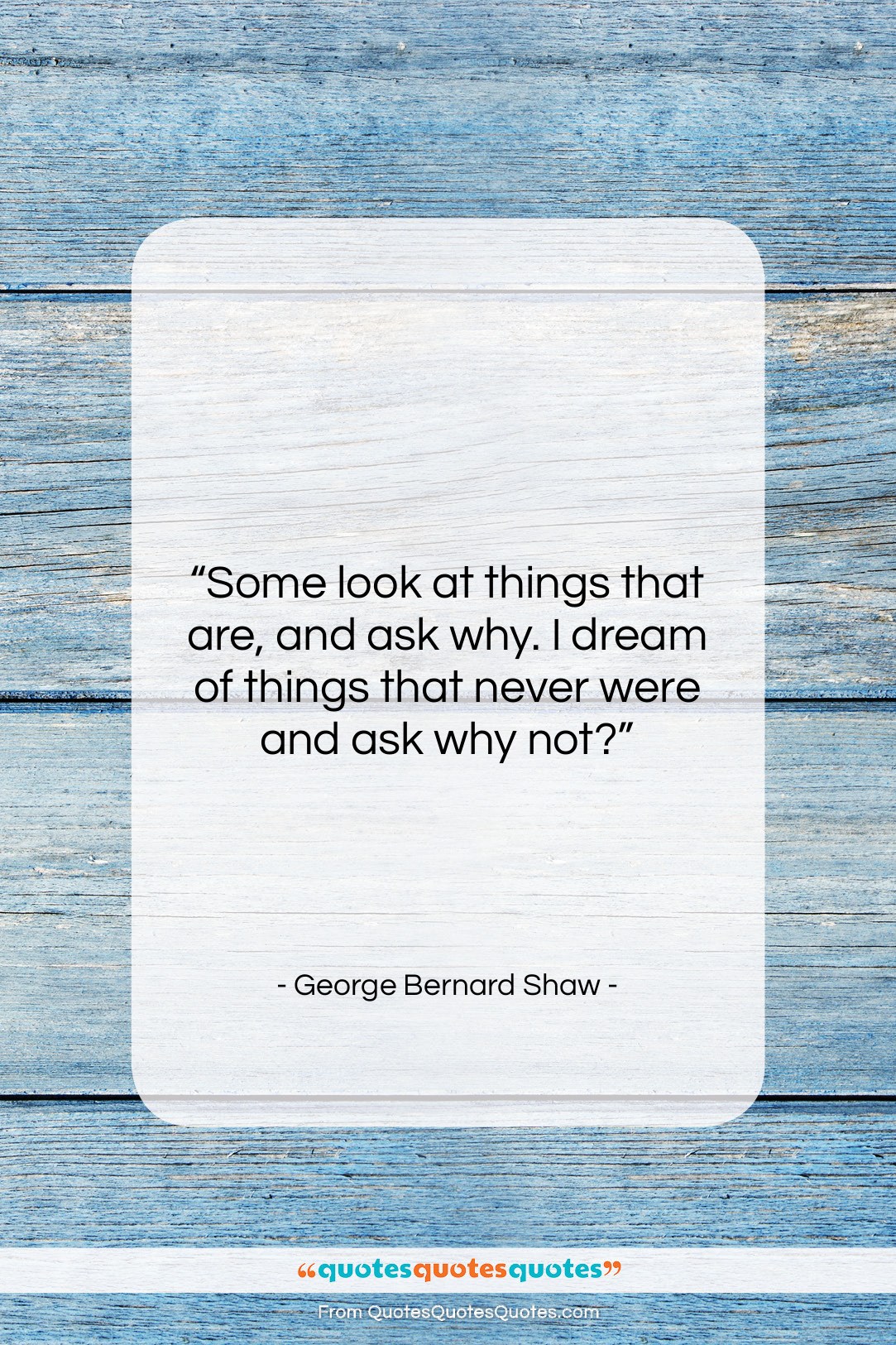 George Bernard Shaw quote: “Some look at things that are, and…”- at QuotesQuotesQuotes.com